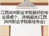 江西洪州职业学院最好的专业是哪个，详细阐述(江西洪州职业学院最佳专业)