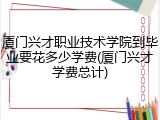 厦门兴才职业技术学院到毕业要花多少学费(厦门兴才学费总计)