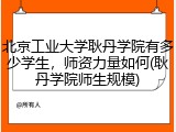 北京工业大学耿丹学院有多少学生，师资力量如何(耿丹学院师生规模)