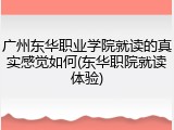 广州东华职业学院就读的真实感觉如何(东华职院就读体验)