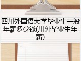 四川外国语大学毕业生一般年薪多少钱(川外毕业生年薪)
