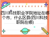 四川科技职业学院地址在哪个市，什么区县(四川科技职院在哪)