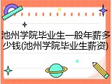 池州学院毕业生一般年薪多少钱(池州学院毕业生薪资)