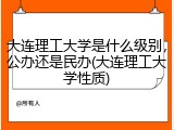 大连理工大学是什么级别，公办还是民办(大连理工大学性质)