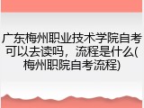 广东梅州职业技术学院自考可以去读吗，流程是什么(梅州职院自考流程)