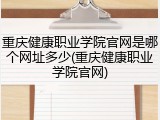 重庆健康职业学院官网是哪个网址多少(重庆健康职业学院官网)