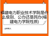 福建电力职业技术学院是什么级别，公办还是民办(福建电力学院性质)
