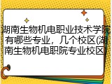 湖南生物机电职业技术学院有哪些专业，几个校区(湖南生物机电职院专业校区)
