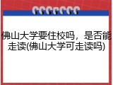 佛山大学要住校吗，是否能走读(佛山大学可走读吗)