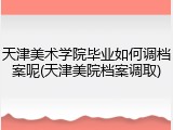 天津美术学院毕业如何调档案呢(天津美院档案调取)