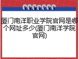 厦门南洋职业学院官网是哪个网址多少(厦门南洋学院官网)