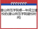 唐山师范学院哪一年成立建校的(唐山师范学院建校时间)