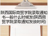 陕西国际商贸学院录取通知书一般什么时候发(陕西商贸学院录取通知发放时间)