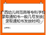 广西幼儿师范高等专科学校录取通知书一般几号发放(录取通知书发放时间)