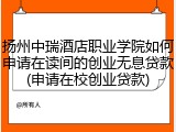扬州中瑞酒店职业学院如何申请在读间的创业无息贷款(申请在校创业贷款)