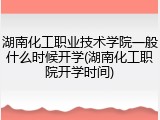 湖南化工职业技术学院一般什么时候开学(湖南化工职院开学时间)