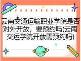 云南交通运输职业学院是否对外开放，要预约吗(云南交运学院开放需预约吗)