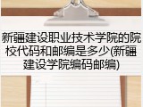 新疆建设职业技术学院的院校代码和邮编是多少(新疆建设学院编码邮编)