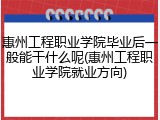 惠州工程职业学院毕业后一般能干什么呢(惠州工程职业学院就业方向)