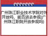 广州珠江职业技术学院对外开放吗，能否进去参观(广州珠江职院开放参观吗)