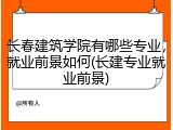长春建筑学院有哪些专业，就业前景如何(长建专业就业前景)