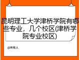 昆明理工大学津桥学院有哪些专业，几个校区(津桥学院专业校区)