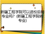 新疆工程学院可以进校后转专业吗？(新疆工程学院转专业)