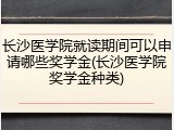长沙医学院就读期间可以申请哪些奖学金(长沙医学院奖学金种类)