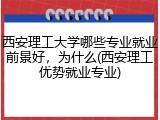 西安理工大学哪些专业就业前景好，为什么(西安理工优势就业专业)