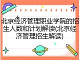 北京经济管理职业学院的招生人数和计划解读(北京经济管理招生解读)