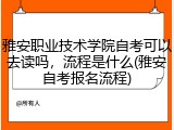 雅安职业技术学院自考可以去读吗，流程是什么(雅安自考报名流程)