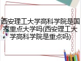 西安理工大学高科学院是国家重点大学吗(西安理工大学高科学院是重点吗)