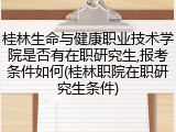 桂林生命与健康职业技术学院是否有在职研究生,报考条件如何(桂林职院在职研究生条件)