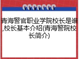 青海警官职业学院校长是谁,校长基本介绍(青海警院校长简介)