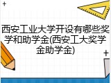 西安工业大学开设有哪些奖学和助学金(西安工大奖学金助学金)