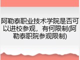 阿勒泰职业技术学院是否可以进校参观，有何限制(阿勒泰职院参观限制)