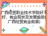 广西经贸职业技术学院好不好，就业现状及发展趋势(广西经贸就业前景)
