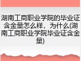 湖南工商职业学院的毕业证含金量怎么样，为什么(湖南工商职业学院毕业证含金量)