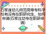 石家庄幼儿师范高等专科学校有没有在职研究生，如何申请(石家庄幼专在职研申请)
