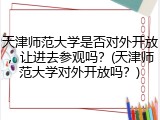 天津师范大学是否对外开放，让进去参观吗？(天津师范大学对外开放吗？)