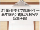 红河职业技术学院毕业生一般年薪多少钱(红河职院毕业生年薪)