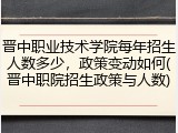 晋中职业技术学院每年招生人数多少，政策变动如何(晋中职院招生政策与人数)