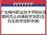 广东梅州职业技术学院在读期间怎么申请助学贷款(在校生助学贷款申请)