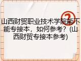 山西财贸职业技术学院能不能专接本，如何参考？(山西财贸专接本参考)