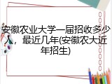 安徽农业大学一届招收多少人，最近几年(安徽农大近年招生)