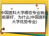 中国医科大学哪些专业就业前景好，为什么(中国医科大学优势专业)