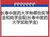 长春中医药大学有哪些奖学金和助学金呢(长春中医药大学奖助学金)