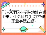 江苏护理职业学院地址在哪个市，什么区县(江苏护理职业学院在哪)