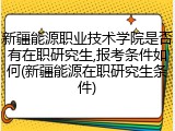 新疆能源职业技术学院是否有在职研究生,报考条件如何(新疆能源在职研究生条件)