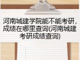 河南城建学院能不能考研，成绩在哪里查询(河南城建考研成绩查询)